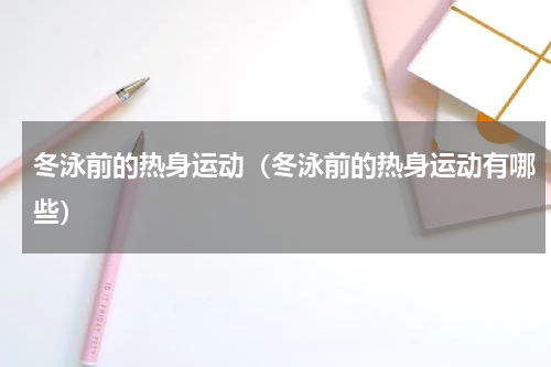 冬泳前的热身运动（冬泳前的热身运动有哪些）