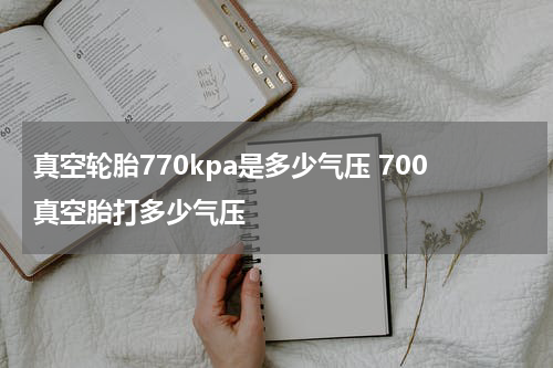 真空轮胎770kpa是多少气压 700真空胎打多少气压