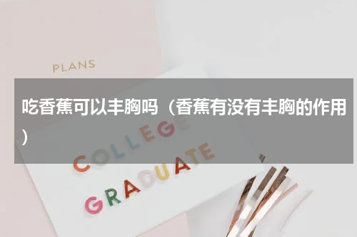 吃香蕉可以丰胸吗（香蕉有没有丰胸的作用）