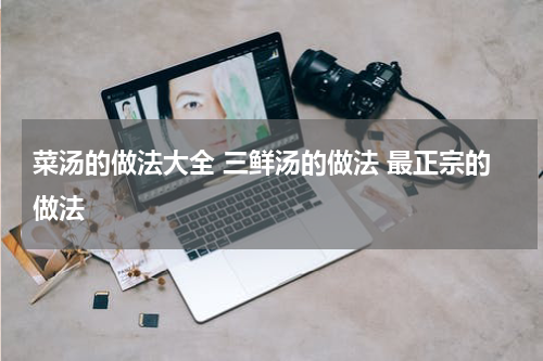 菜汤的做法大全 三鲜汤的做法 最正宗的做法