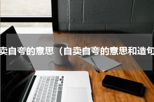 自卖自夸的意思（自卖自夸的意思和造句）