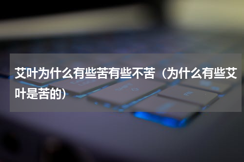 艾叶为什么有些苦有些不苦（为什么有些艾叶是苦的）