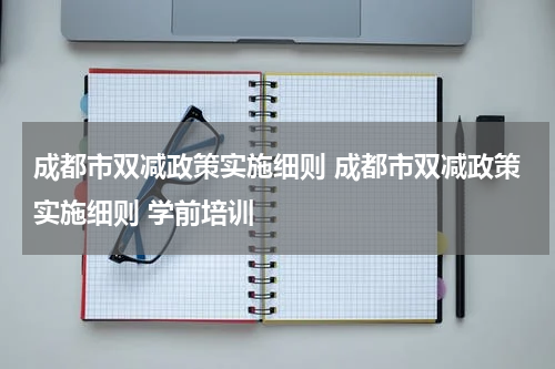 成都市双减政策实施细则 成都市双减政策实施细则 学前培训