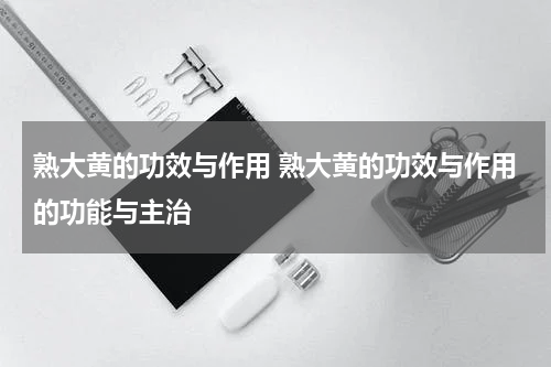 熟大黄的功效与作用 熟大黄的功效与作用的功能与主治