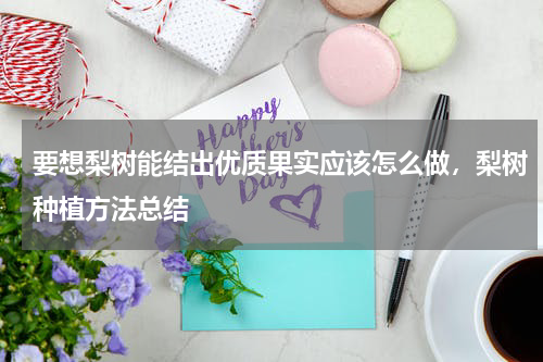 要想梨树能结出优质果实应该怎么做，梨树种植方法总结