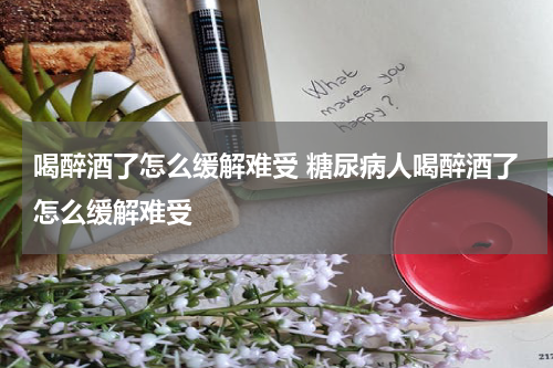 喝醉酒了怎么缓解难受 糖尿病人喝醉酒了怎么缓解难受
