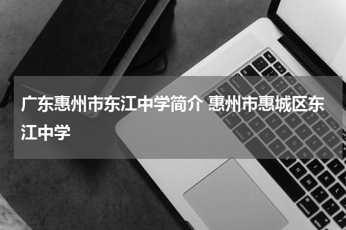 广东惠州市东江中学简介 惠州市惠城区东江中学