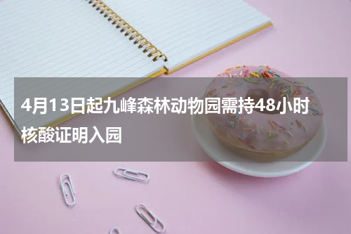 4月13日起九峰森林动物园需持48小时核酸证明入园
