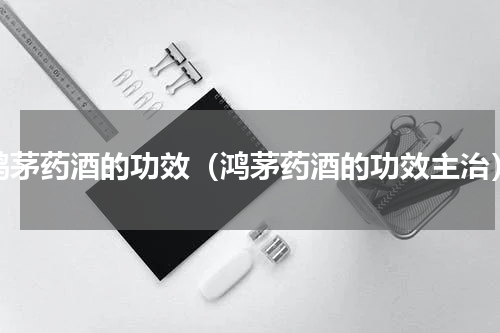 鸿茅药酒的功效（鸿茅药酒的功效主治）