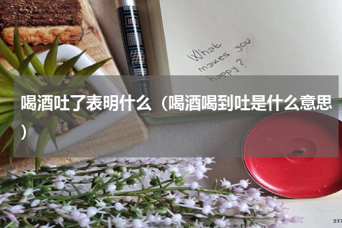 喝酒吐了表明什么（喝酒喝到吐是什么意思）