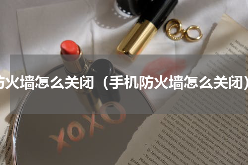 防火墙怎么关闭（手机防火墙怎么关闭）