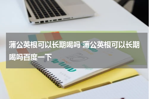 蒲公英根可以长期喝吗 蒲公英根可以长期喝吗百度一下