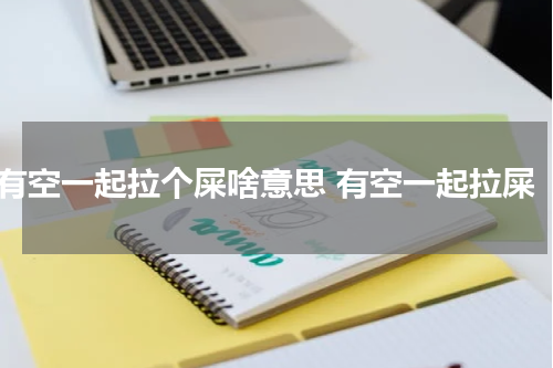 有空一起拉个屎啥意思 有空一起拉屎