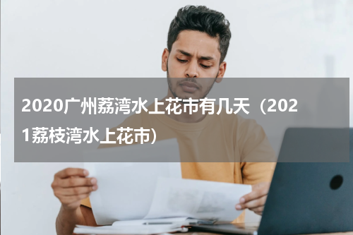2020广州荔湾水上花市有几天（2021荔枝湾水上花市）