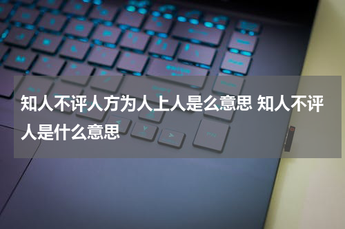 知人不评人方为人上人是么意思 知人不评人是什么意思