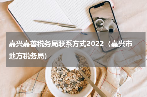 嘉兴嘉善税务局联系方式2022（嘉兴市地方税务局）
