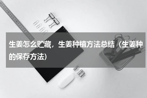 生姜怎么贮藏，生姜种植方法总结（生姜种的保存方法）