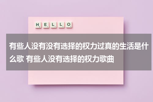 有些人没有没有选择的权力过真的生活是什么歌 有些人没有选择的权力歌曲