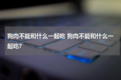 狗肉不能和什么一起吃 狗肉不能和什么一起吃?