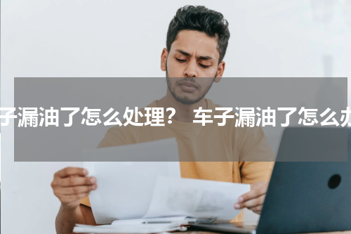 车子漏油了怎么处理？ 车子漏油了怎么办