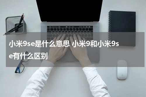 小米9se是什么意思 小米9和小米9se有什么区别