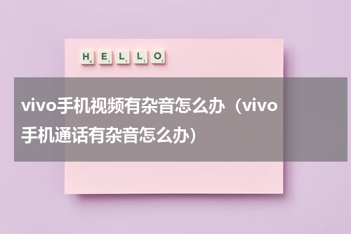 vivo手机视频有杂音怎么办（vivo手机通话有杂音怎么办）