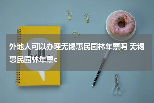 外地人可以办理无锡惠民园林年票吗 无锡惠民园林年票c
