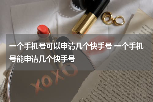 一个手机号可以申请几个快手号 一个手机号能申请几个快手号