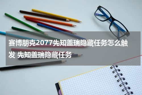 赛博朋克2077先知盖瑞隐藏任务怎么触发 先知盖瑞隐藏任务