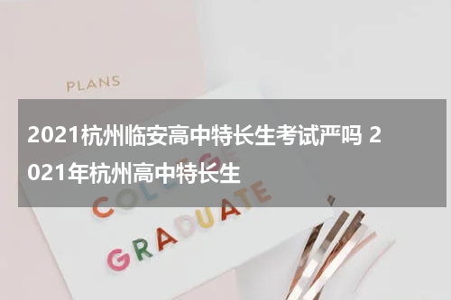 2021杭州临安高中特长生考试严吗 2021年杭州高中特长生
