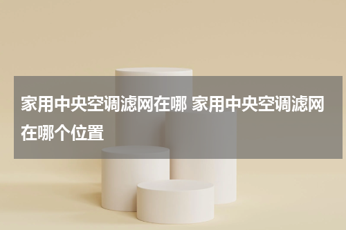 家用中央空调滤网在哪 家用中央空调滤网在哪个位置