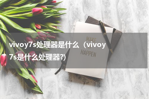vivoy7s处理器是什么（vivoy7s是什么处理器?）