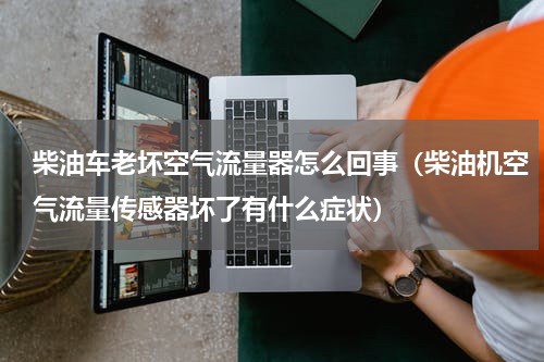 柴油车老坏空气流量器怎么回事（柴油机空气流量传感器坏了有什么症状）