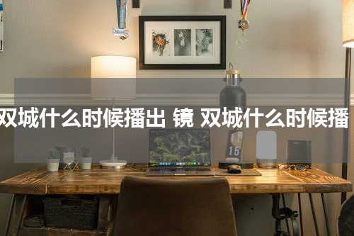 镜双城什么时候播出 镜 双城什么时候播