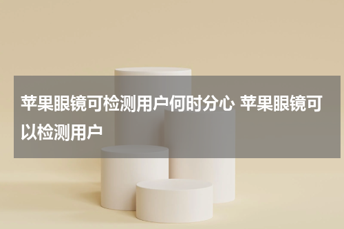 苹果眼镜可检测用户何时分心 苹果眼镜可以检测用户