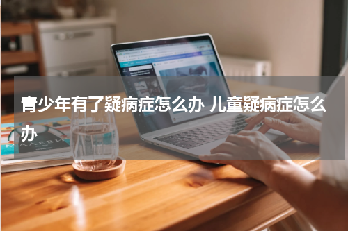青少年有了疑病症怎么办 儿童疑病症怎么办
