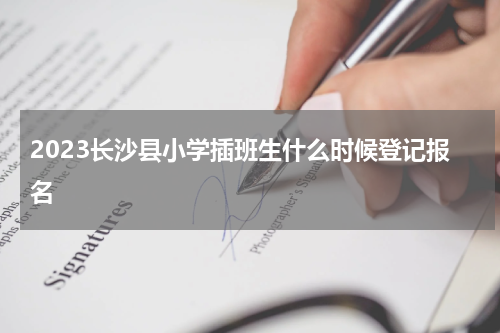 2023长沙县小学插班生什么时候登记报名