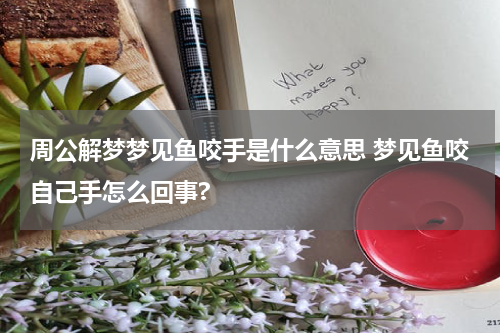 周公解梦梦见鱼咬手是什么意思 梦见鱼咬自己手怎么回事?