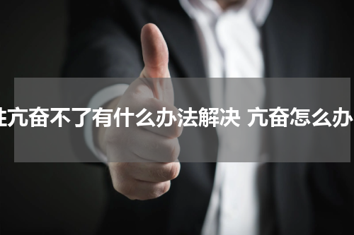 性亢奋不了有什么办法解决 亢奋怎么办