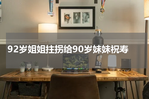 92岁姐姐拄拐给90岁妹妹祝寿