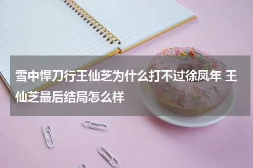 雪中悍刀行王仙芝为什么打不过徐凤年 王仙芝最后结局怎么样
