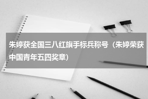 朱婷获全国三八红旗手标兵称号（朱婷荣获中国青年五四奖章）