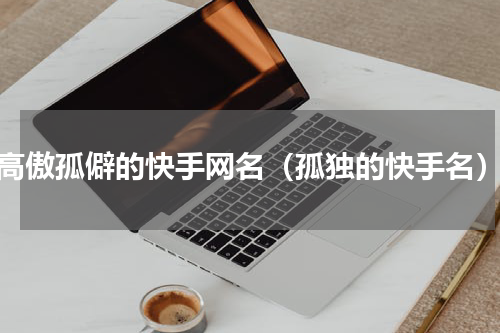 高傲孤僻的快手网名（孤独的快手名）