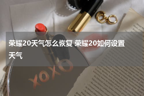 荣耀20天气怎么恢复 荣耀20如何设置天气