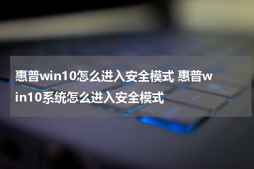 惠普win10怎么进入安全模式 惠普win10系统怎么进入安全模式