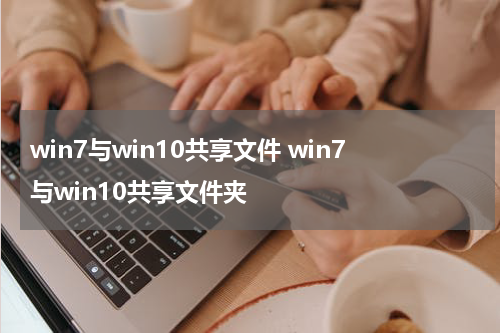 win7与win10共享文件 win7与win10共享文件夹