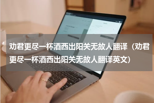 劝君更尽一杯酒西出阳关无故人翻译（劝君更尽一杯酒西出阳关无故人翻译英文）