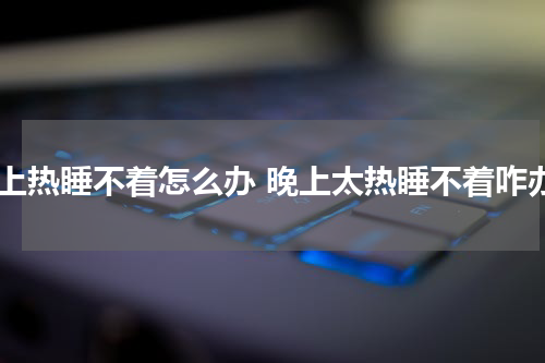 晚上热睡不着怎么办 晚上太热睡不着咋办