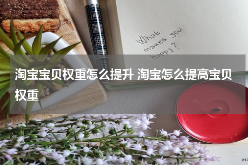 淘宝宝贝权重怎么提升 淘宝怎么提高宝贝权重
