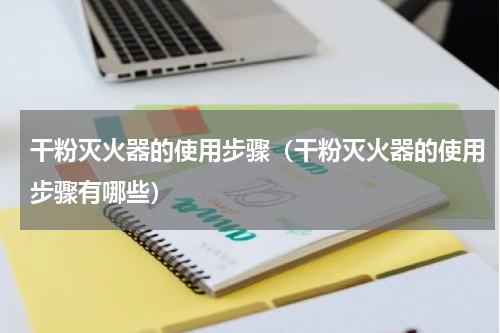干粉灭火器的使用步骤（干粉灭火器的使用步骤有哪些）